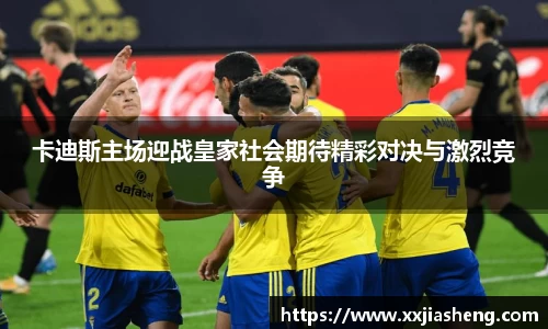 哈哈体育卡迪斯主场迎战皇家社会期待精彩对决与激烈竞争